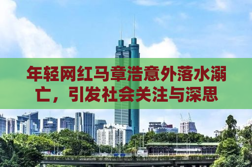年轻网红马章浩意外落水溺亡，引发社会关注与深思
