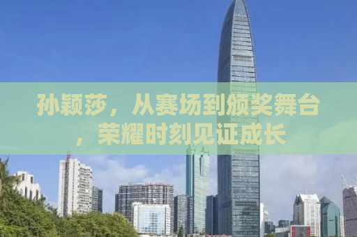 孙颖莎，从赛场到颁奖舞台，荣耀时刻见证成长