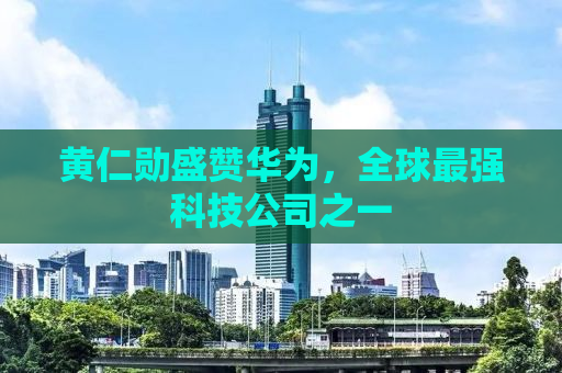黄仁勋盛赞华为，全球最强科技公司之一