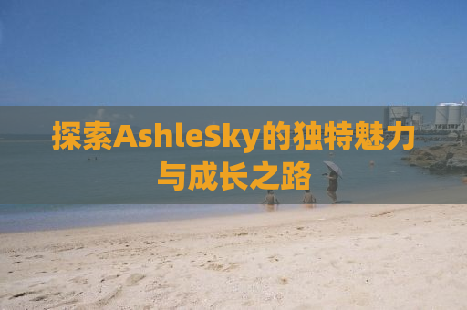 探索AshleSky的独特魅力与成长之路